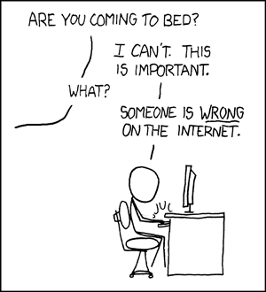 Drawing of person sitting at a computer; voice from another room: 'Are you coming to bed?'; reply: 'I can't. This is important.'; voice: 'What?'; reply: Someone is WRONG on the internet.' [IMG]
