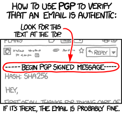 Come usare PGP per verificare l'autenticità di una email: cercate questo testo all'inizio.
[Intestazione della email in grigio chiaro.] Reply
[Evidenziato da una freccia che arriva dalla frase «cercate questo testo all'inizio» più in alto.]
-----BEGIN PGP SIGNED MESSAGE-----
[Messaggio, in grigio chiaro.]
HASH: SHA256
[Termine del messaggio.]
Se c'è, l'email è probabilmente a posto.