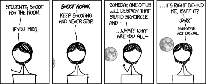 Shoot for the Moon. If you miss, you'll end up co-orbiting the Sun alongside Earth, living out your days alone in the void within sight of the lush, welcoming home you left behind.