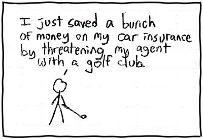 I just saved a bunch of money on my car insurance by threatening my agent with a golf club.