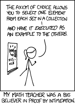 Proof of Zermelo's well-ordering theorem given the Axiom of Choice: 1: Take S to be any set. 2: When I reach step three, if S hasn't managed to find a well-ordering relation for itself, I'll feed it into this wood chipper. 3: Hey, look, S is well-ordered.