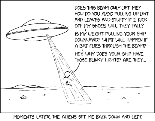 Did you base the saucer shape on pop culture depictions of aliens, or was that stuff based on your ships? Does the rotational symmetry help with ... hey, where are you going?